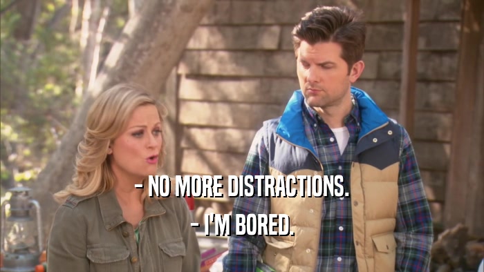 - NO MORE DISTRACTIONS. - I'M BORED. 