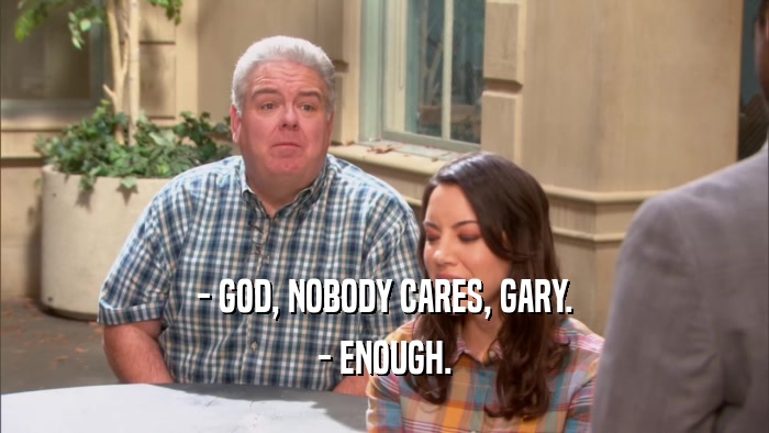 - GOD, NOBODY CARES, GARY. - ENOUGH. 