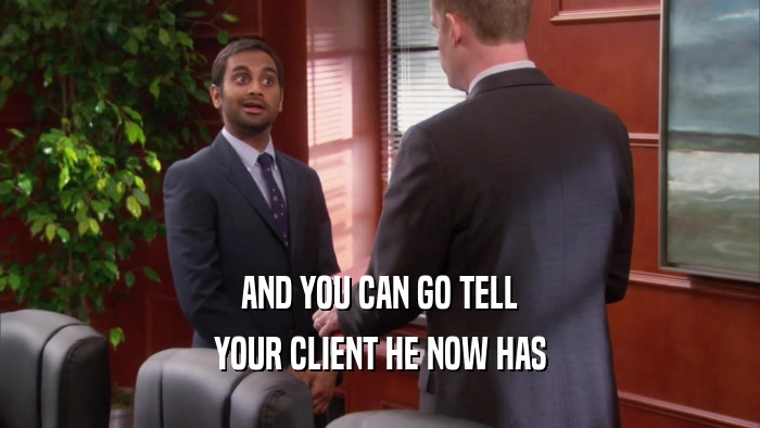AND YOU CAN GO TELL
 YOUR CLIENT HE NOW HAS
 