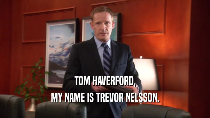 TOM HAVERFORD, MY NAME IS TREVOR NELSSON. 