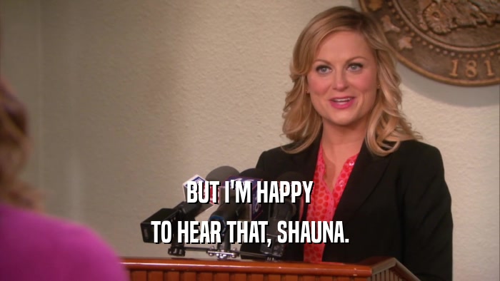 BUT I'M HAPPY TO HEAR THAT, SHAUNA. 