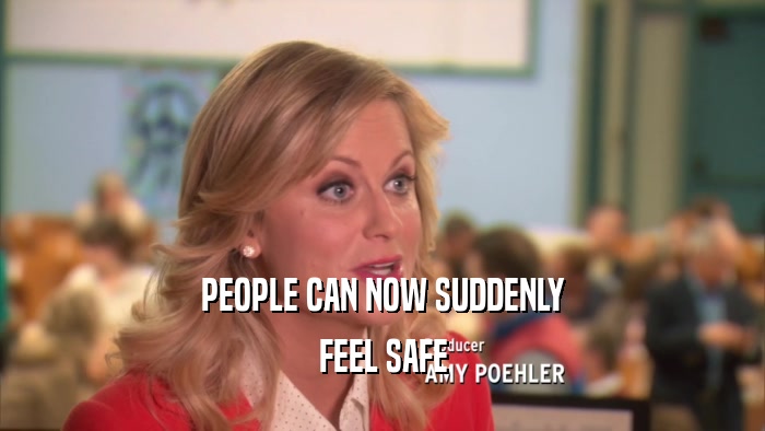 PEOPLE CAN NOW SUDDENLY FEEL SAFE 