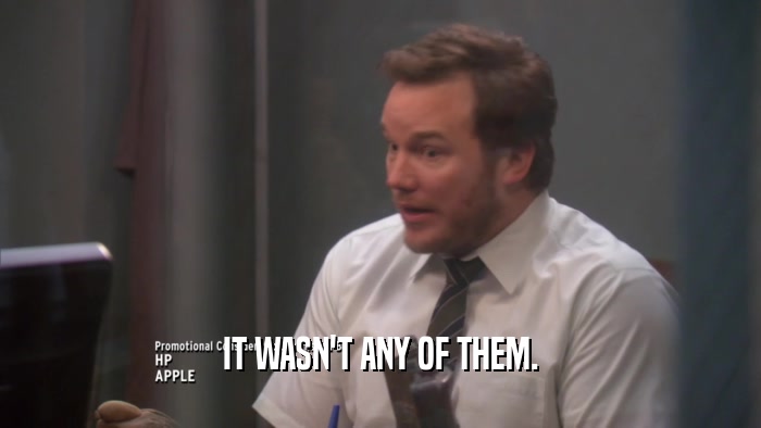 IT WASN'T ANY OF THEM.  