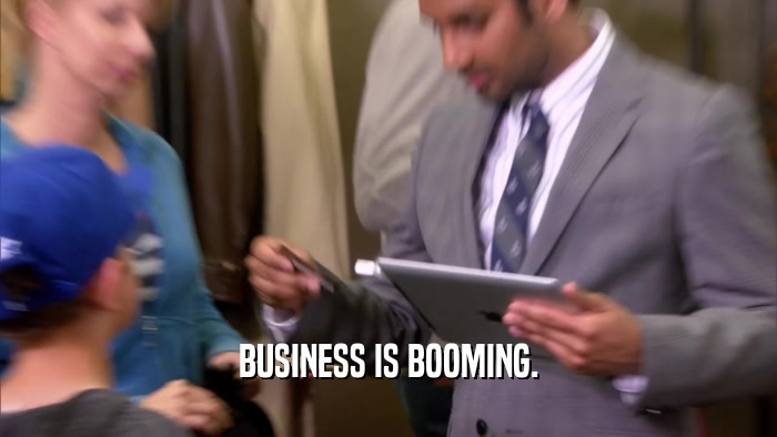 BUSINESS IS BOOMING.  