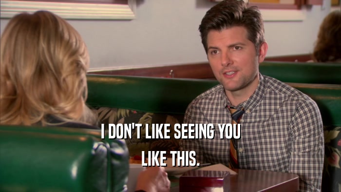 I DON'T LIKE SEEING YOU LIKE THIS. 