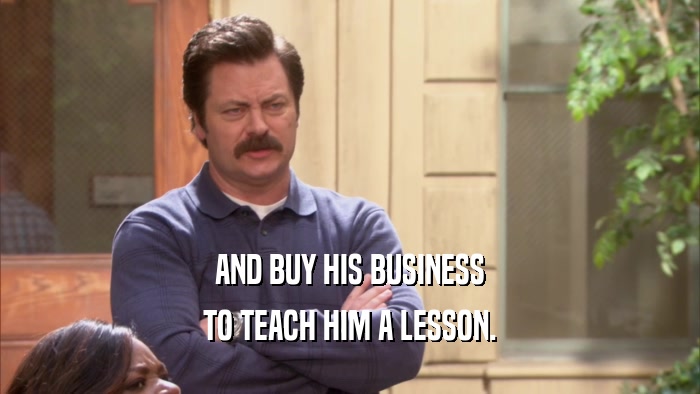 AND BUY HIS BUSINESS TO TEACH HIM A LESSON. 