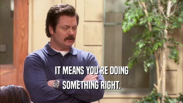 IT MEANS YOU'RE DOING SOMETHING RIGHT. 