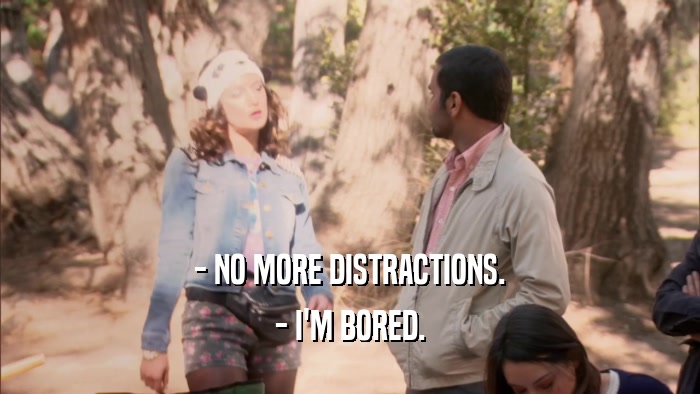 - NO MORE DISTRACTIONS. - I'M BORED. 