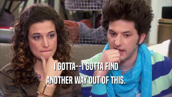 I GOTTA--I GOTTA FIND ANOTHER WAY OUT OF THIS. 