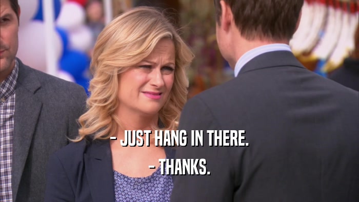 - JUST HANG IN THERE. - THANKS. 
