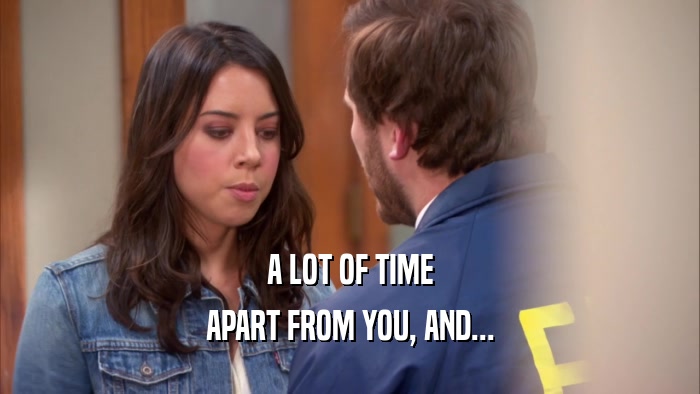 A LOT OF TIME APART FROM YOU, AND... 
