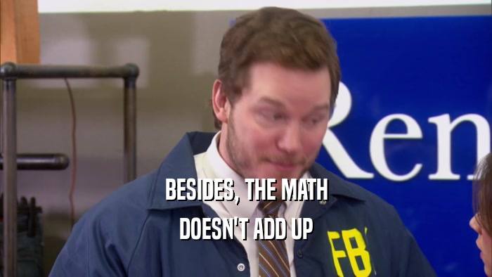 BESIDES, THE MATH DOESN'T ADD UP 