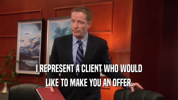 I REPRESENT A CLIENT WHO WOULD LIKE TO MAKE YOU AN OFFER. 