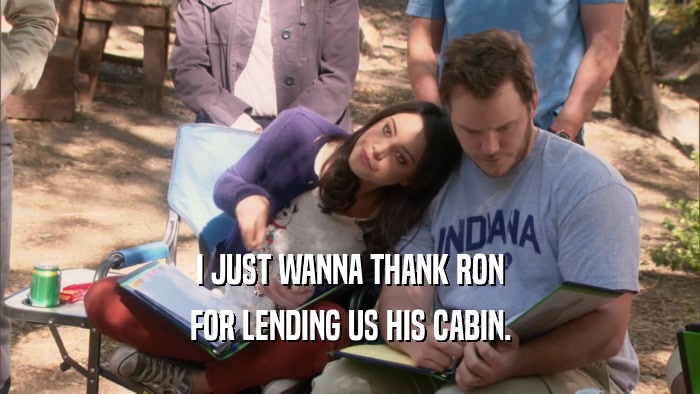 I JUST WANNA THANK RON FOR LENDING US HIS CABIN. 