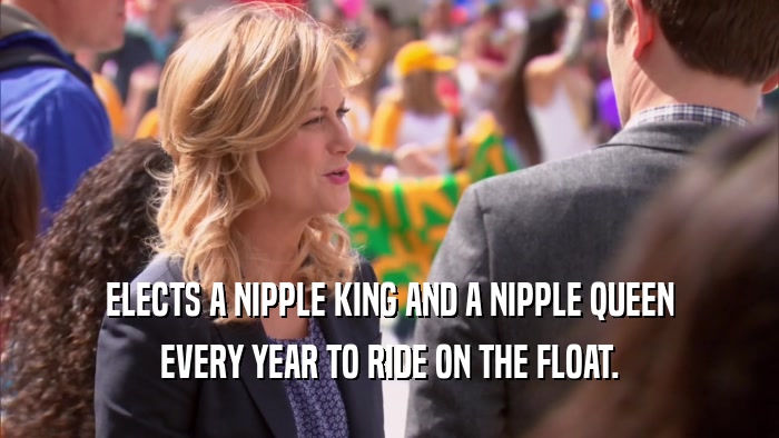 ELECTS A NIPPLE KING AND A NIPPLE QUEEN EVERY YEAR TO RIDE ON THE FLOAT. 