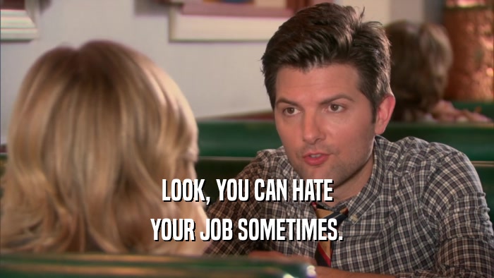 LOOK, YOU CAN HATE YOUR JOB SOMETIMES. 
