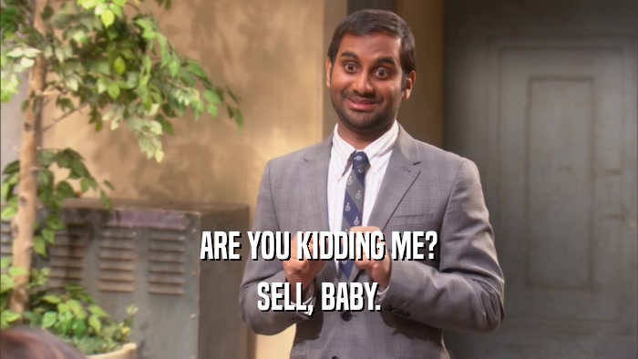 ARE YOU KIDDING ME? SELL, BABY. 