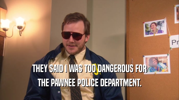 THEY SAID I WAS TOO DANGEROUS FOR THE PAWNEE POLICE DEPARTMENT. 