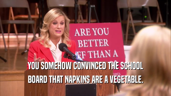 YOU SOMEHOW CONVINCED THE SCHOOL BOARD THAT NAPKINS ARE A VEGETABLE. 