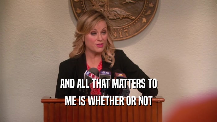 AND ALL THAT MATTERS TO ME IS WHETHER OR NOT 
