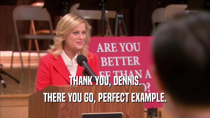 THANK YOU, DENNIS. THERE YOU GO, PERFECT EXAMPLE. 