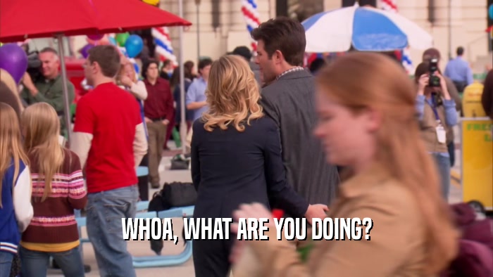 WHOA, WHAT ARE YOU DOING?  