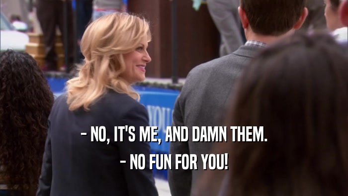- NO, IT'S ME, AND DAMN THEM. - NO FUN FOR YOU! 