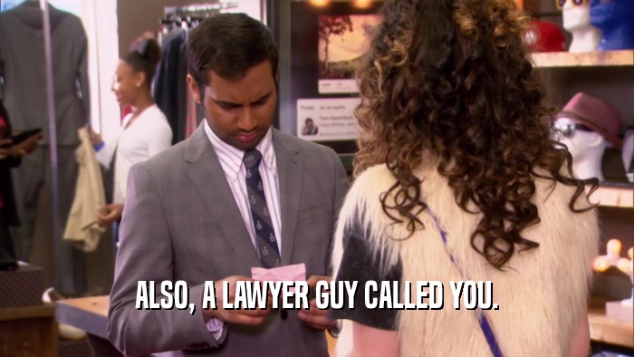 ALSO, A LAWYER GUY CALLED YOU.  