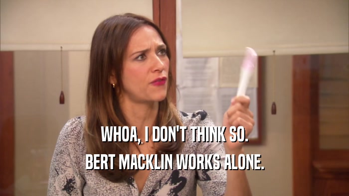 WHOA, I DON'T THINK SO. BERT MACKLIN WORKS ALONE. 