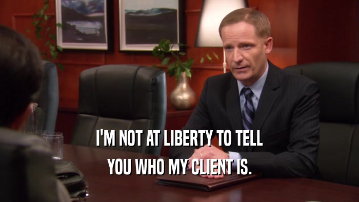 I'M NOT AT LIBERTY TO TELL YOU WHO MY CLIENT IS. 