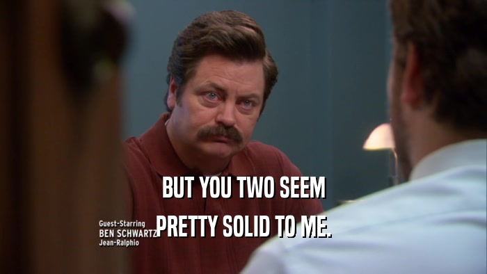 BUT YOU TWO SEEM PRETTY SOLID TO ME. 