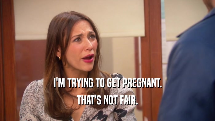 I'M TRYING TO GET PREGNANT. THAT'S NOT FAIR. 