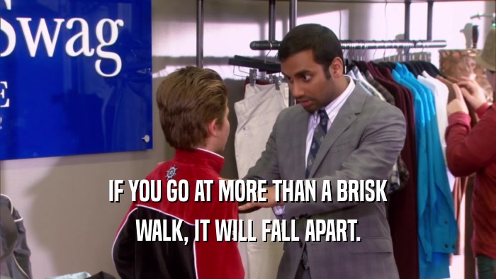 IF YOU GO AT MORE THAN A BRISK WALK, IT WILL FALL APART. 