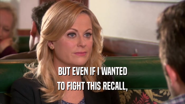 BUT EVEN IF I WANTED TO FIGHT THIS RECALL, 