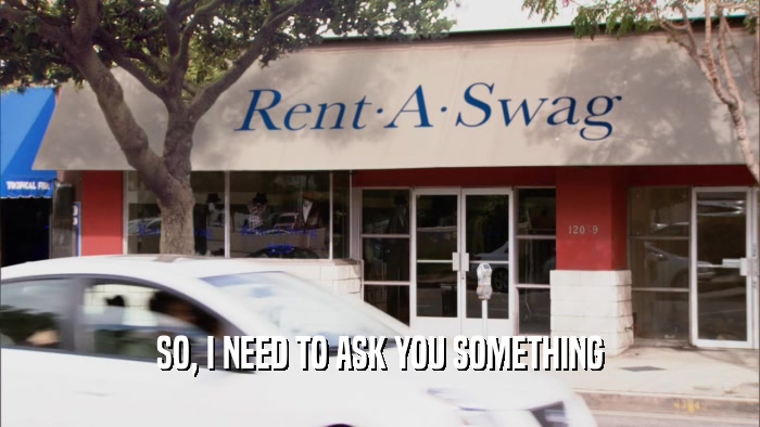 SO, I NEED TO ASK YOU SOMETHING  