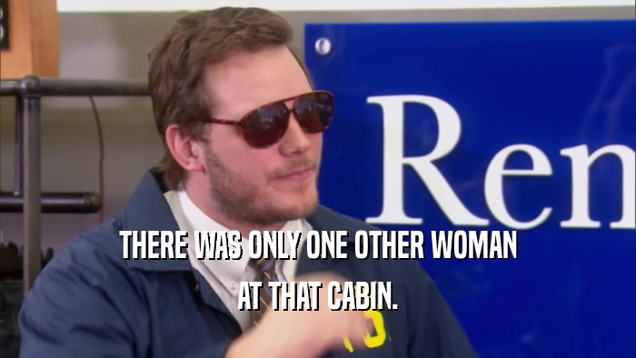 THERE WAS ONLY ONE OTHER WOMAN AT THAT CABIN. 
