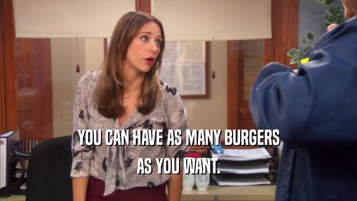 YOU CAN HAVE AS MANY BURGERS AS YOU WANT. 