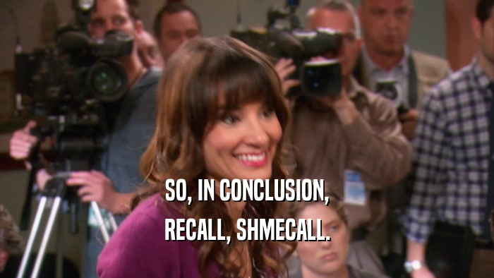 SO, IN CONCLUSION, RECALL, SHMECALL. 