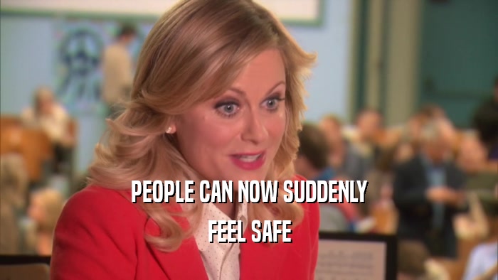 PEOPLE CAN NOW SUDDENLY FEEL SAFE 
