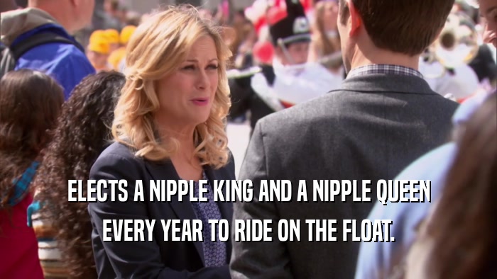 ELECTS A NIPPLE KING AND A NIPPLE QUEEN EVERY YEAR TO RIDE ON THE FLOAT. 