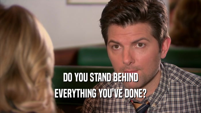 DO YOU STAND BEHIND EVERYTHING YOU'VE DONE? 