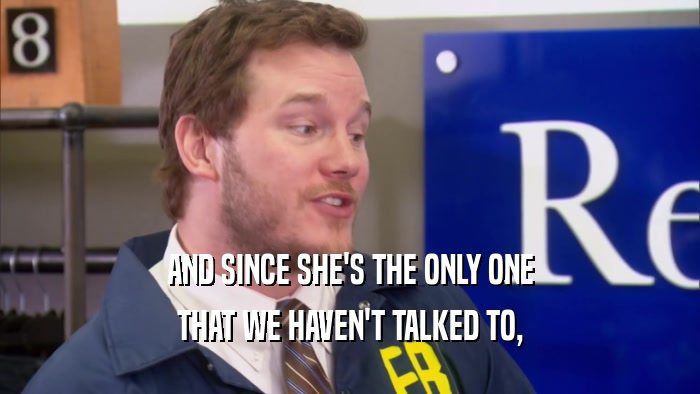 AND SINCE SHE'S THE ONLY ONE THAT WE HAVEN'T TALKED TO, 