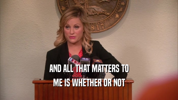 AND ALL THAT MATTERS TO ME IS WHETHER OR NOT 