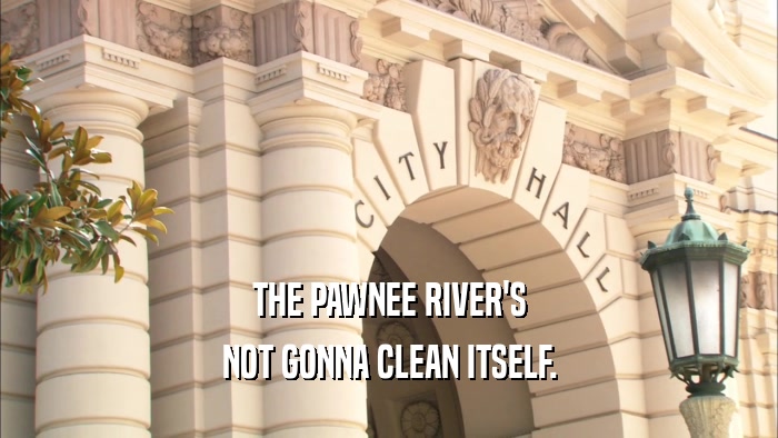 THE PAWNEE RIVER'S NOT GONNA CLEAN ITSELF. 