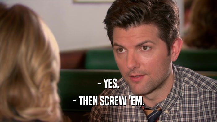 - YES. - THEN SCREW 'EM. 