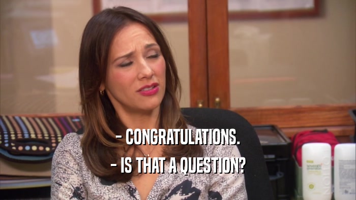 - CONGRATULATIONS. - IS THAT A QUESTION? 