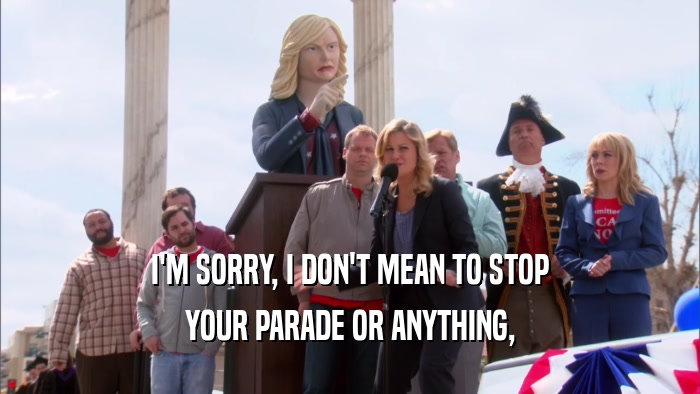 I'M SORRY, I DON'T MEAN TO STOP YOUR PARADE OR ANYTHING, 