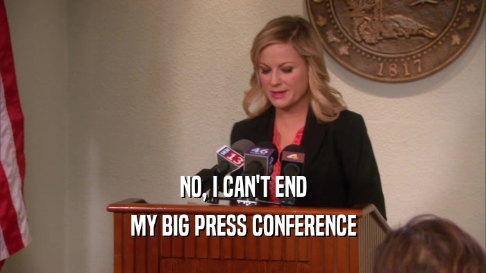 NO, I CAN'T END MY BIG PRESS CONFERENCE 