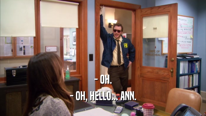 - OH. - OH, HELLO... ANN. 