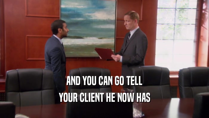 AND YOU CAN GO TELL
 YOUR CLIENT HE NOW HAS
 